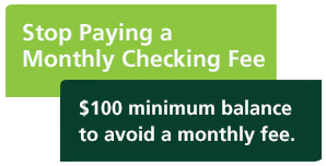 Stop paying a monthly checking fee. $100 minimum balance to avoid a checking fee.